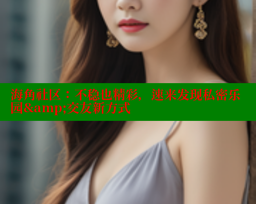 海角社区：不稳也精彩，速来发现私密乐园&amp;交友新方式