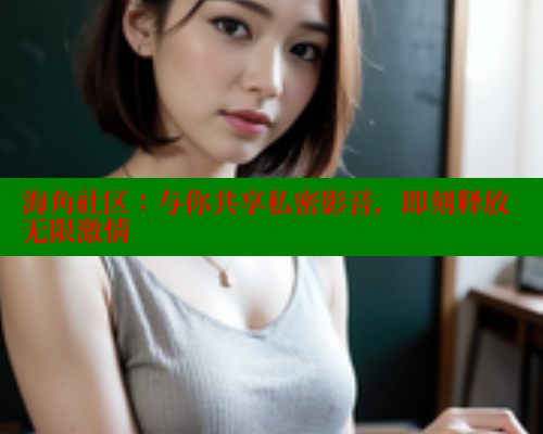 海角社区：与你共享私密影音，即刻释放无限激情