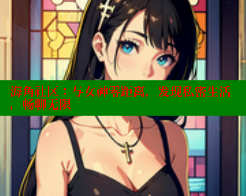 海角社区：与女神零距离，发现私密生活，畅聊无限 海角社区官网入口 第2张