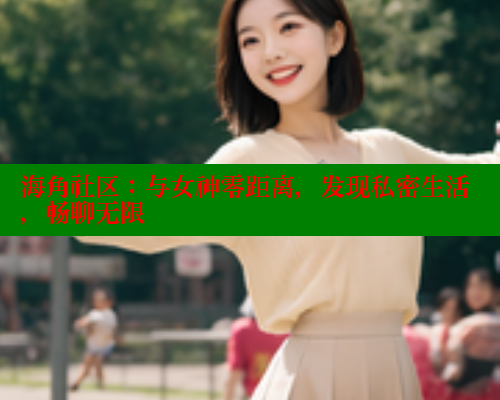 海角社区：与女神零距离，发现私密生活，畅聊无限