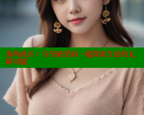 海角社区：与莹姐莹妈一起探索生活的无限可能 海角社区官网 第2张