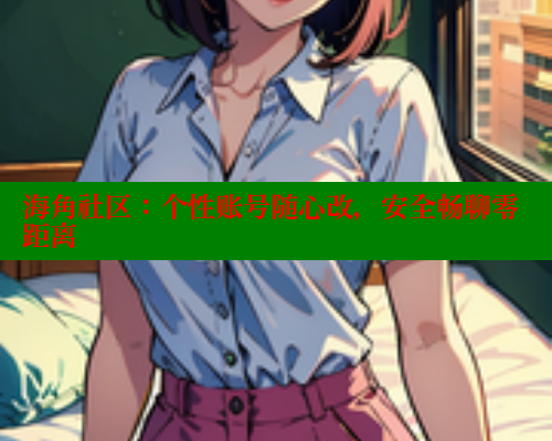 海角社区：个性账号随心改，安全畅聊零距离 海角社区官网 第1张