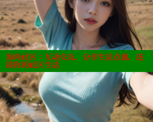 海角社区：互动交友，分享生活点滴，连接你的社区生活