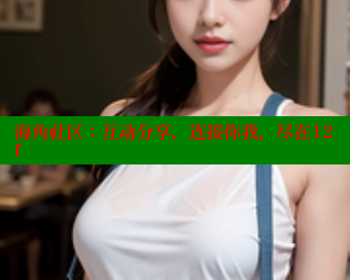 海角社区：互动分享，连接你我，尽在12f