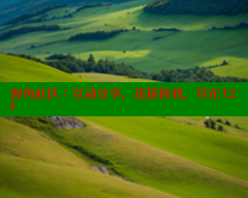 海角社区：互动分享，连接你我，尽在12f