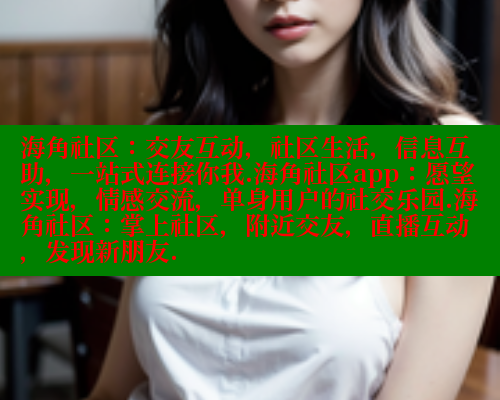海角社区：交友互动，社区生活，信息互助，一站式连接你我.海角社区app：愿望实现，情感交流，单身用户的社交乐园.海角社区：掌上社区，附近交友，直播互动，发现新朋友.