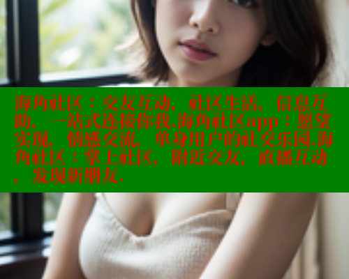 海角社区：交友互动，社区生活，信息互助，一站式连接你我.海角社区app：愿望实现，情感交流，单身用户的社交乐园.海角社区：掌上社区，附近交友，直播互动，发现新朋友.