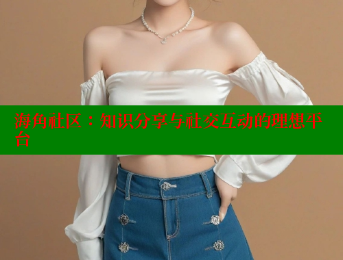 海角社区：知识分享与社交互动的理想平台