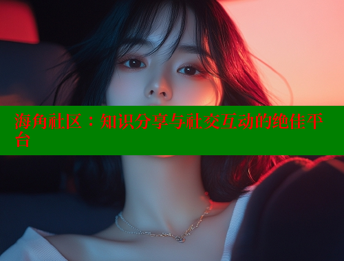 海角社区：知识分享与社交互动的绝佳平台