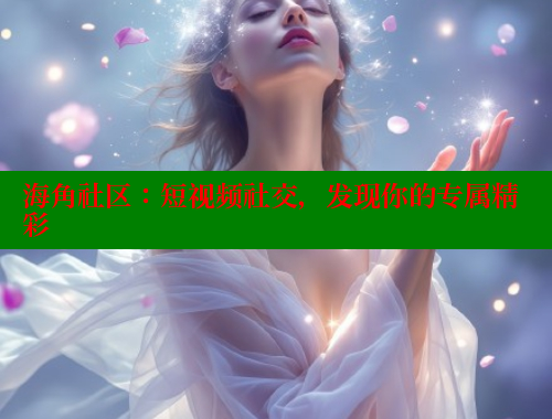 海角社区：短视频社交，发现你的专属精彩