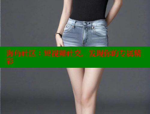 海角社区：短视频社交，发现你的专属精彩