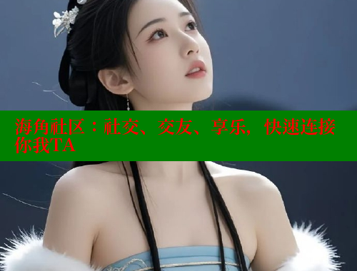 海角社区：社交、交友、享乐，快速连接你我TA 海角社区官网首页 第2张