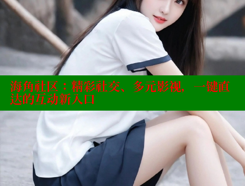 海角社区：精彩社交、多元影视，一键直达的互动新入口 海角社区官网首页 第2张