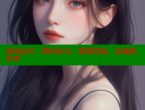 海角社区：精彩社交，即刻登陆，发现新世界