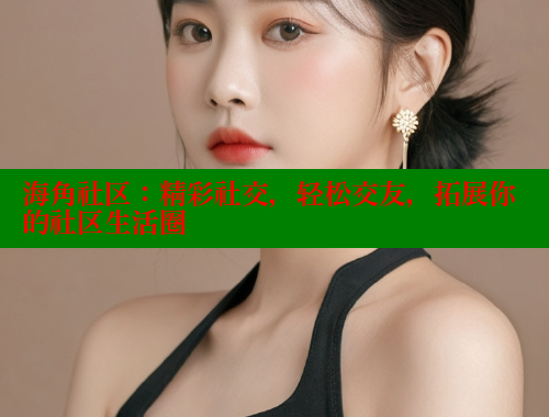 海角社区：精彩社交，轻松交友，拓展你的社区生活圈 海角社区官网首页 第2张