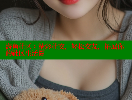海角社区：精彩社交，轻松交友，拓展你的社区生活圈