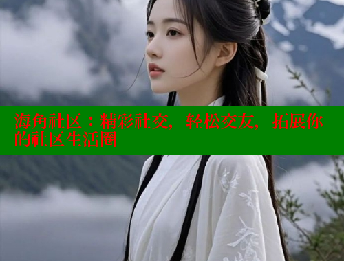 海角社区：精彩社交，轻松交友，拓展你的社区生活圈
