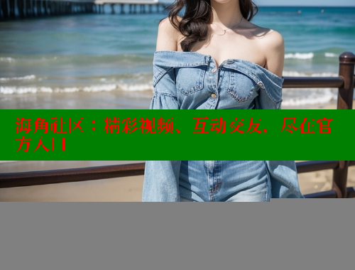 海角社区：精彩视频、互动交友，尽在官方入口