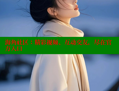 海角社区：精彩视频、互动交友，尽在官方入口
