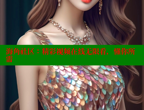 海角社区：精彩视频在线无限看，懂你所需