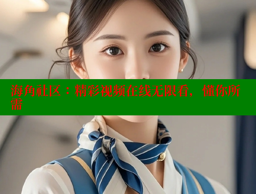 海角社区：精彩视频在线无限看，懂你所需