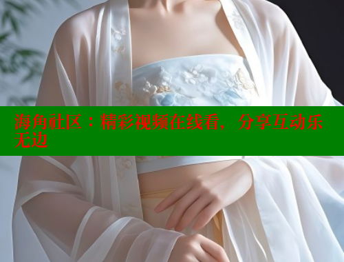 海角社区：精彩视频在线看，分享互动乐无边