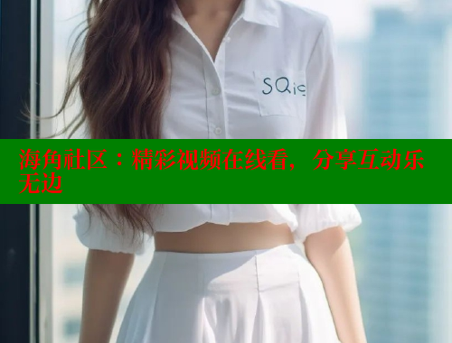 海角社区：精彩视频在线看，分享互动乐无边
