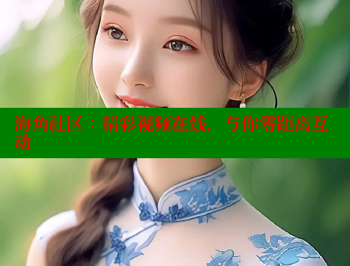 海角社区：精彩视频在线，与你零距离互动