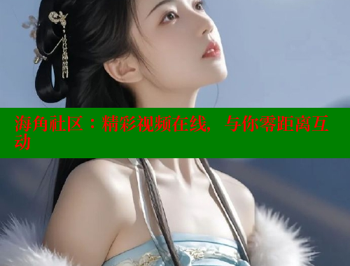 海角社区：精彩视频在线，与你零距离互动 海角社区 第2张