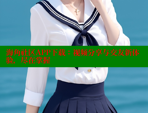 海角社区APP下载：视频分享与交友新体验，尽在掌握