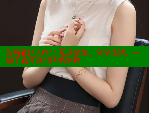 海角社区APP：互动交友、分享生活，一键下载开启社区新体验