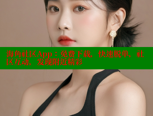 海角社区App：免费下载，快速脱单，社区互动，发现附近精彩