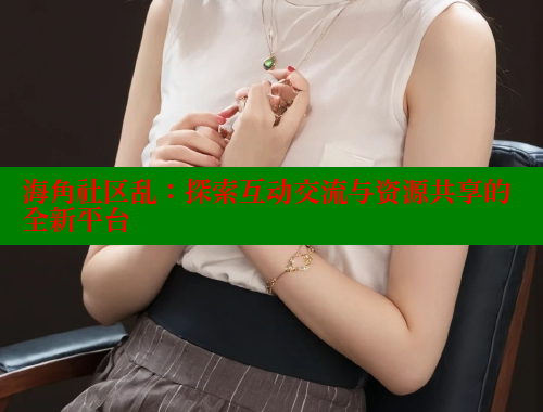 海角社区乱：探索互动交流与资源共享的全新平台