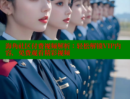 海角社区付费视频解析：轻松解锁VIP内容，免费观看精彩视频 海角社区官网入口 第2张
