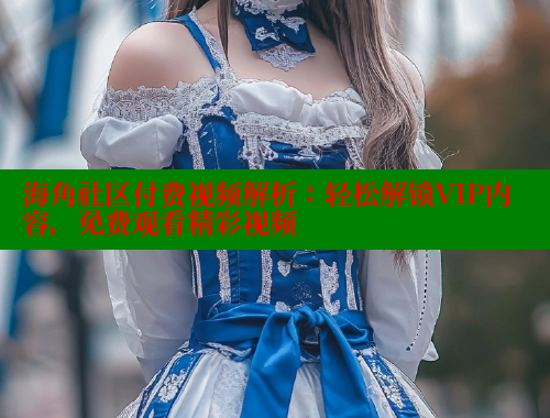 海角社区付费视频解析：轻松解锁VIP内容，免费观看精彩视频 海角社区官网入口 第1张