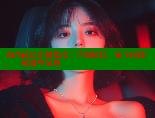 海角社区注销指南：告别精彩，安全便捷，一键清空足迹