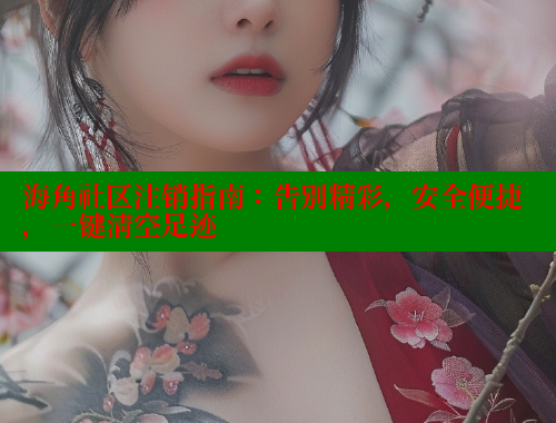 海角社区注销指南：告别精彩，安全便捷，一键清空足迹