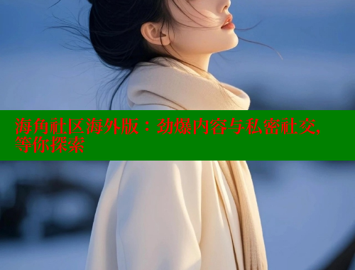 海角社区海外版：劲爆内容与私密社交，等你探索 海角社区官网首页 第1张