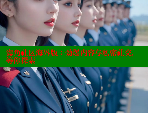 海角社区海外版：劲爆内容与私密社交，等你探索 海角社区官网首页 第2张