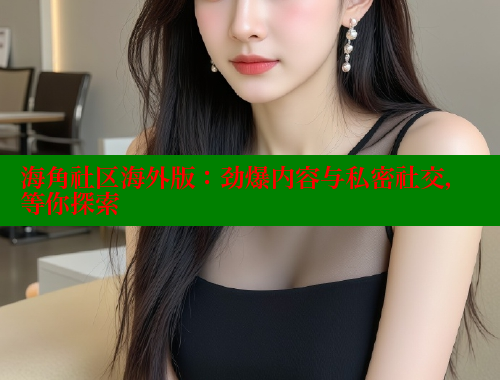 海角社区海外版：劲爆内容与私密社交，等你探索