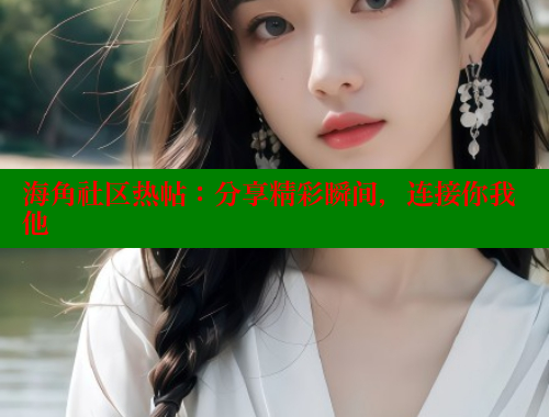 海角社区热帖：分享精彩瞬间，连接你我他 海角社区官网 第1张