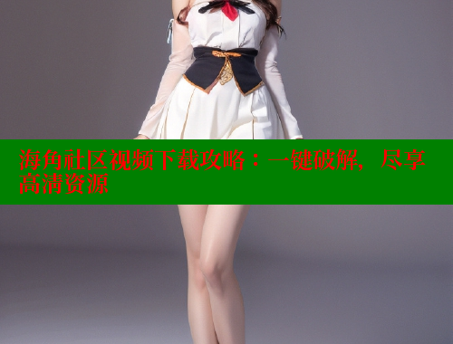 海角社区视频下载攻略：一键破解，尽享高清资源