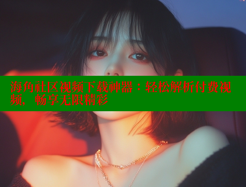 海角社区视频下载神器：轻松解析付费视频，畅享无限精彩