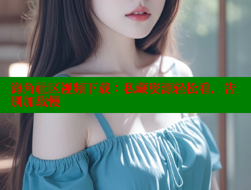 海角社区视频下载：私藏资源轻松看，告别加载慢