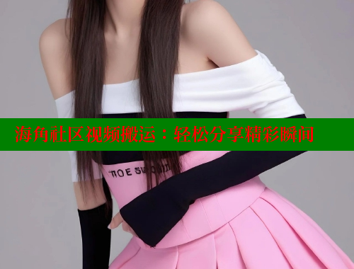 海角社区视频搬运：轻松分享精彩瞬间 海角社区官网 第1张