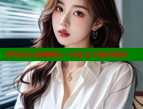 海角社区视频搬运：轻松分享精彩瞬间