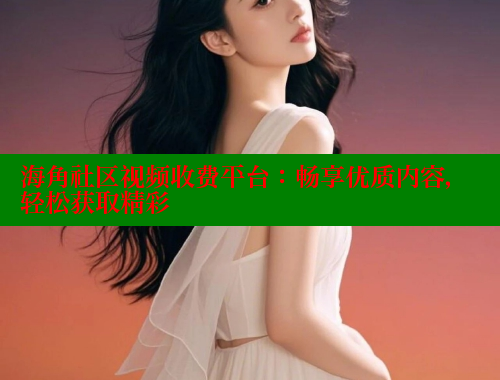 海角社区视频收费平台：畅享优质内容，轻松获取精彩