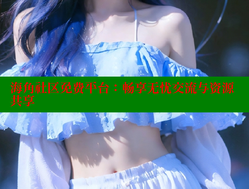海角社区免费平台：畅享无忧交流与资源共享