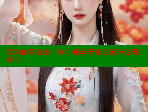 海角社区免费平台：畅享无忧交流与资源共享 海角社区官网入口 第2张