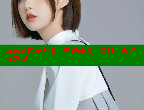 海角社区免费版：无限畅聊，精彩内容等你发现